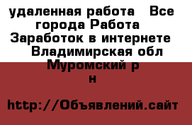 удаленная работа - Все города Работа » Заработок в интернете   . Владимирская обл.,Муромский р-н